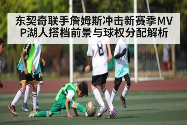 东契奇联手詹姆斯冲击新赛季MVP湖人搭档前景与球权分配解析